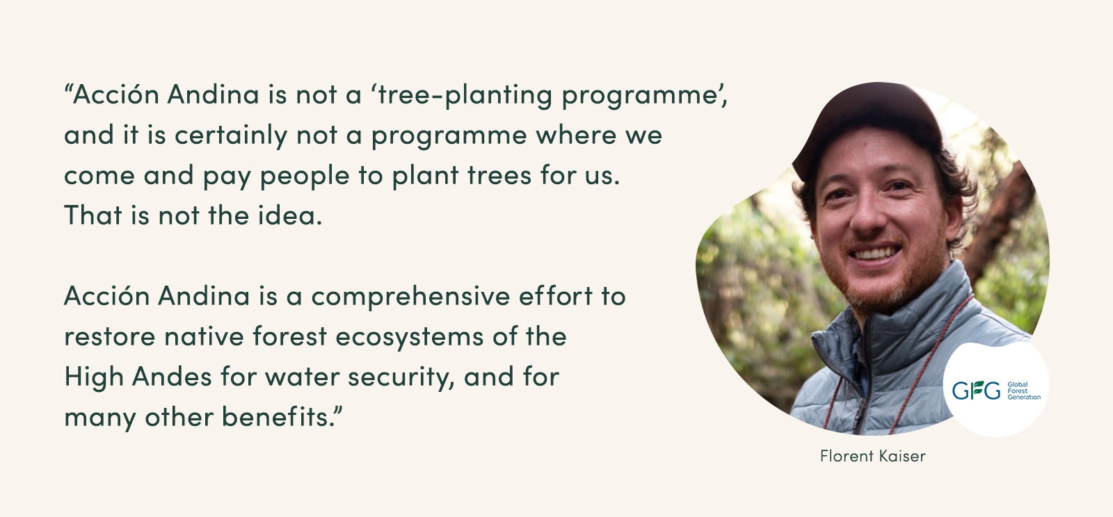 “Acción Andina is not a ‘tree-planting programme’, and it is certainly not a programme where we come and pay people to plant trees for us. That is not the idea. Acción Andina is a comprehensive effort to restore native forest ecosystems of the High Andes for water security, and for many other benefits.” - Florent Kaiser, Global Forest Generation